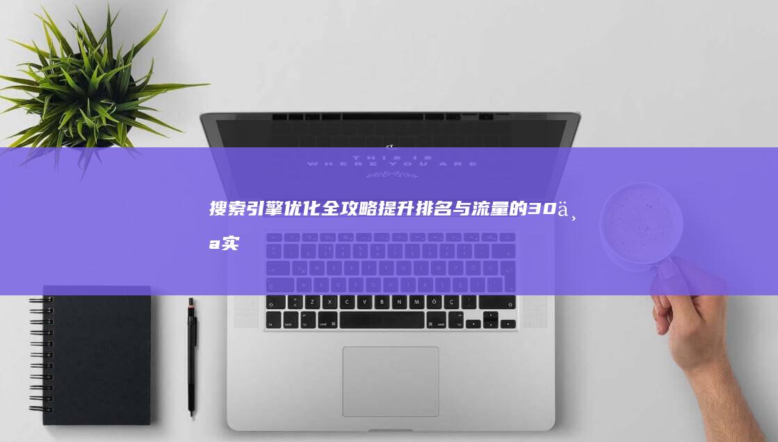 搜索引擎优化全攻略：提升排名与流量的30个实战方法